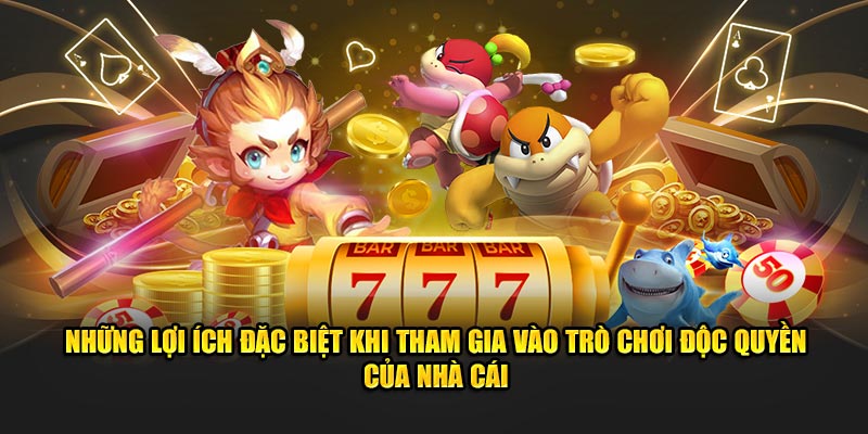 Những lợi ích đặc biệt khi tham gia vào trò chơi độc quyền của nhà cái