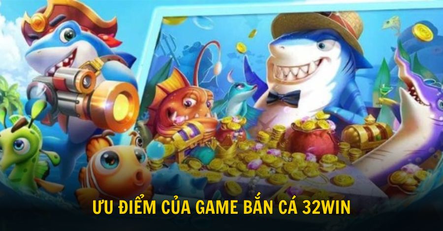 Tổng hợp những ưu điểm nổi bật của game săn cá 32win